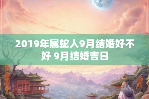 2019年属蛇人9月结婚好不好 9月结婚吉日