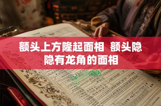 额头上方隆起面相  额头隐隐有龙角的面相