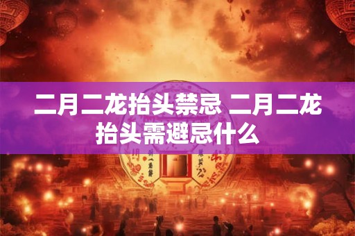 二月二龙抬头禁忌 二月二龙抬头需避忌什么