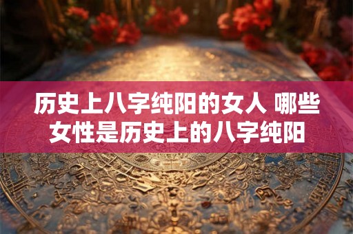 历史上八字纯阳的女人 哪些女性是历史上的八字纯阳