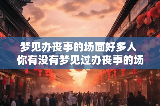 梦见办丧事的场面好多人 你有没有梦见过办丧事的场面人数众多