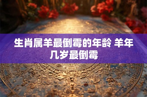 生肖属羊最倒霉的年龄 羊年几岁最倒霉
