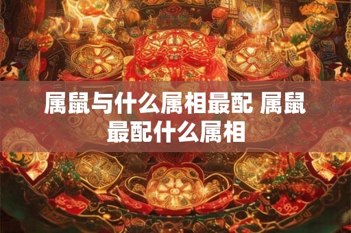 属鼠与什么属相最配 属鼠最配什么属相
