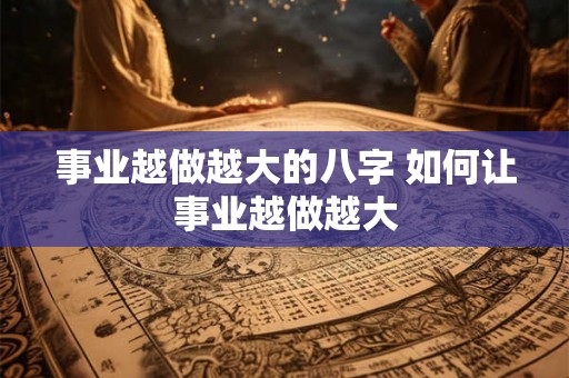 事业越做越大的八字 如何让事业越做越大