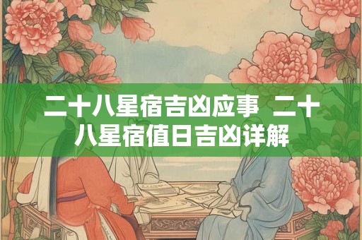 二十八星宿吉凶应事  二十八星宿值日吉凶详解