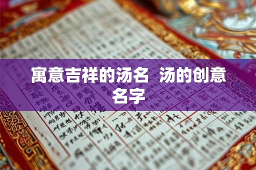 寓意吉祥的汤名 汤的创意名字 寓意吉祥的汤名 汤的创意名字
