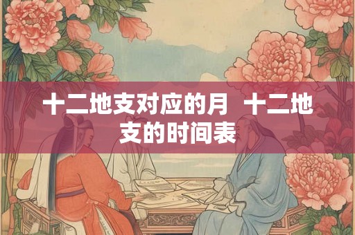十二地支对应的月 十二地支的时间表 十二地支对应的月 十二地支的时间表
