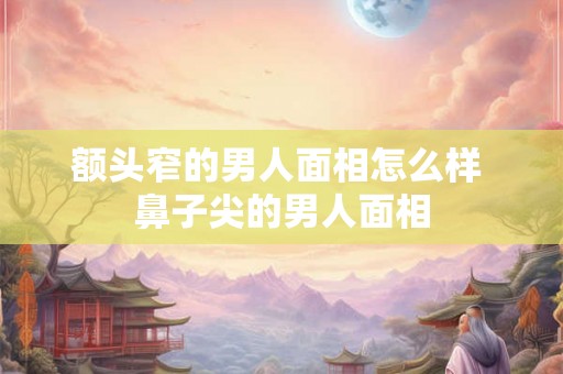 额头窄的男人面相怎么样 鼻子尖的男人面相