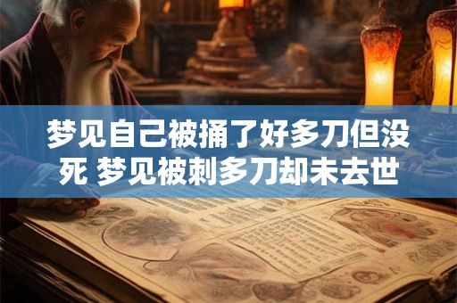 梦见自己被捅了好多刀但没死 梦见被刺多刀却未去世 梦见自己被捅了好多刀但没死 梦见被刺多刀却未去世