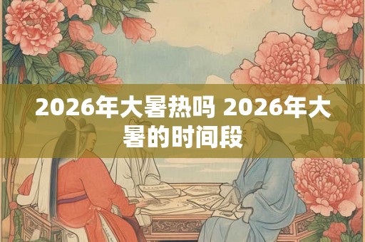 2026年大暑热吗 2026年大暑的时间段