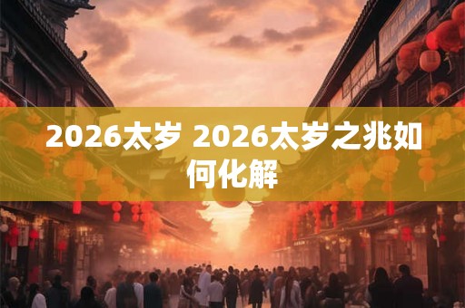 2026太岁 2026太岁之兆如何化解