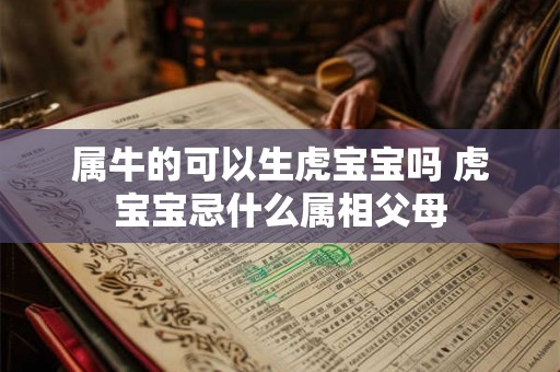 属牛的可以生虎宝宝吗 虎宝宝忌什么属相父母 属牛的可以生虎宝宝吗 虎宝宝忌什么属相父母
