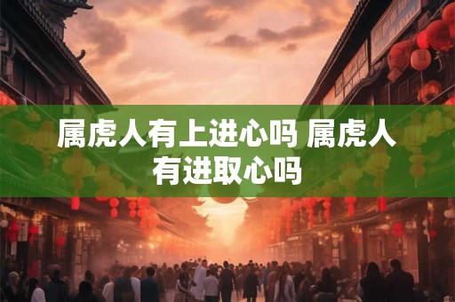 属虎人有上进心吗 属虎人有进取心吗