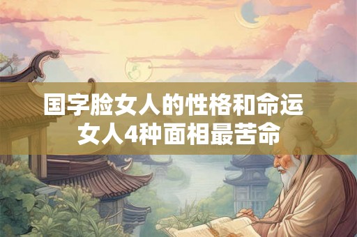 国字脸女人的性格和命运  女人4种面相最苦命