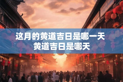 这月的黄道吉日是哪一天 黄道吉日是哪天 这月的黄道吉日是哪一天 黄道吉日是哪天