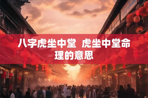 八字虎坐中堂  虎坐中堂命理的意思