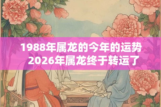 1988年属龙的今年的运势  2026年属龙终于转运了