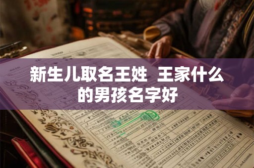 新生儿取名王姓 王家什么的男孩名字好 新生儿取名王姓 王家什么的男孩名字好