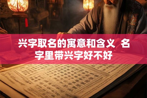 兴字取名的寓意和含义 名字里带兴字好不好 兴字取名的寓意和含义 名字里带兴字好不好