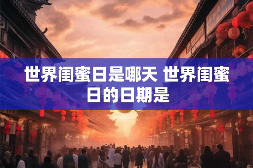 世界闺蜜日是哪天 世界闺蜜日的日期是