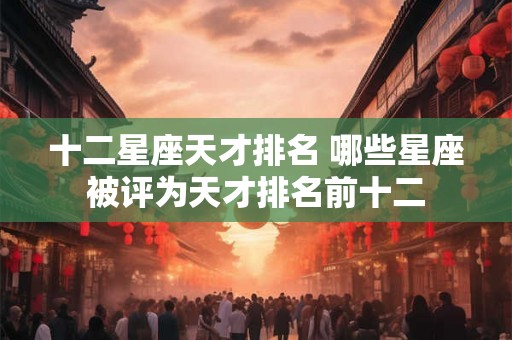 十二星座天才排名 哪些星座被评为天才排名前十二