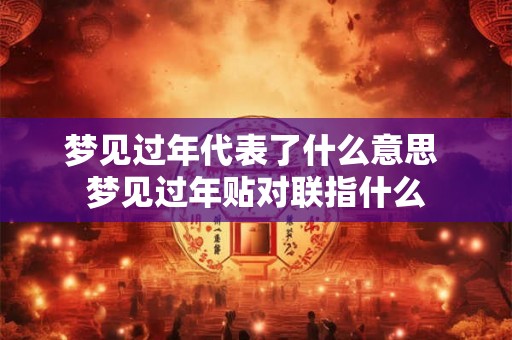 梦见过年代表了什么意思 梦见过年贴对联指什么
