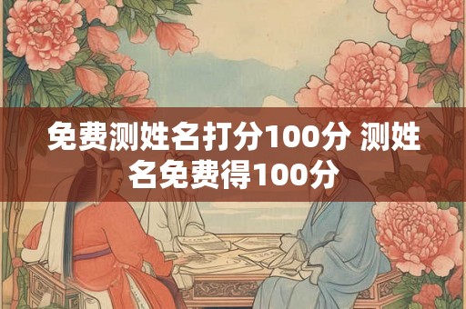 免费测姓名打分100分 测姓名免费得100分