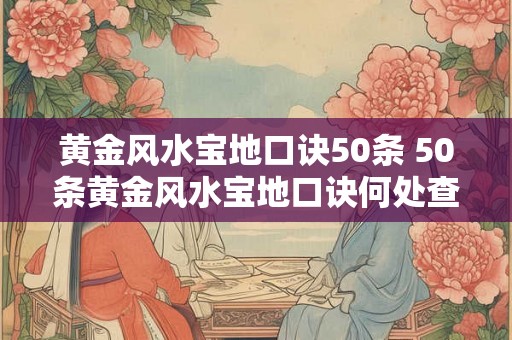 黄金风水宝地口诀50条 50条黄金风水宝地口诀何处查阅 黄金风水宝地口诀50条 50条黄金风水宝地口诀何处查阅