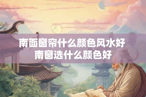 南面窗帘什么颜色风水好 南窗选什么颜色好 南面窗帘什么颜色风水好 南窗选什么颜色好