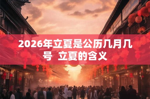 2026年立夏是公历几月几号 立夏的含义 2026年立夏是公历几月几号 立夏的含义