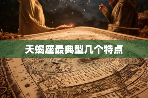 天蝎座最典型几个特点 天蝎座最典型几个特点