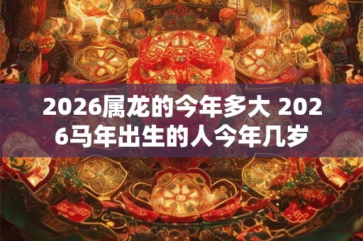 2026属龙的今年多大 2026马年出生的人今年几岁