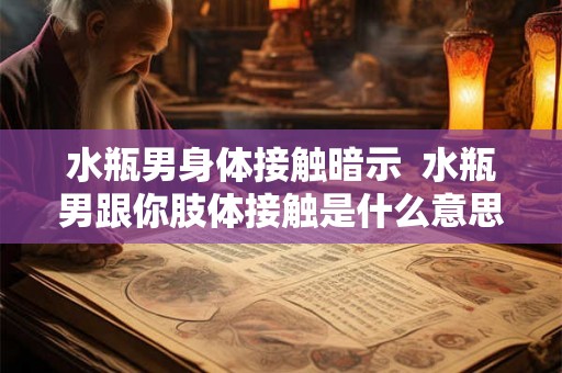 水瓶男身体接触暗示 水瓶男跟你肢体接触是什么意思 水瓶男身体接触暗示 水瓶男跟你肢体接触是什么意思