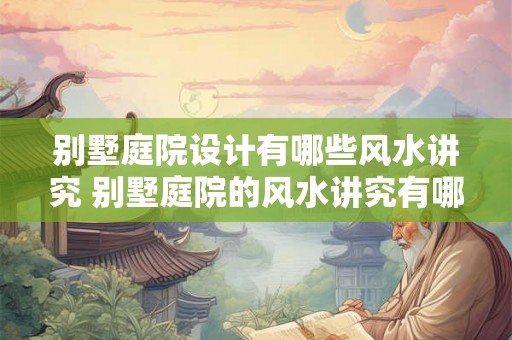 别墅庭院设计有哪些风水讲究 别墅庭院的风水讲究有哪些 别墅庭院设计有哪些风水讲究 别墅庭院的风水讲究有哪些