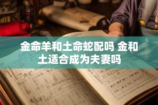 金命羊和土命蛇配吗 金和土适合成为夫妻吗