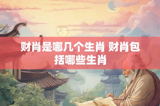 财肖是哪几个生肖 财肖包括哪些生肖