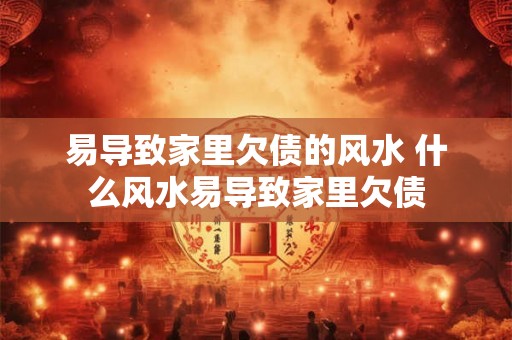易导致家里欠债的风水 什么风水易导致家里欠债