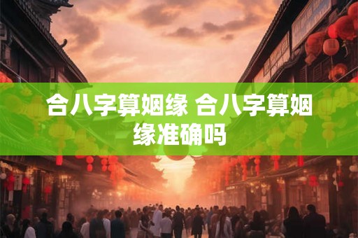 合八字算姻缘 合八字算姻缘准确吗 合八字算姻缘 合八字算姻缘准确吗