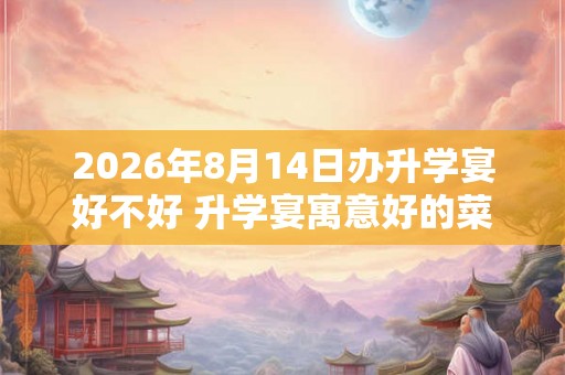 2026年8月14日办升学宴好不好 升学宴寓意好的菜单参考