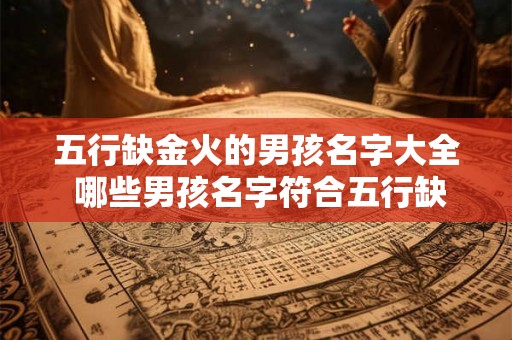 五行缺金火的男孩名字大全 哪些男孩名字符合五行缺金火的特点 五行缺金火的男孩名字大全 哪些男孩名字符合五行缺金火的特点
