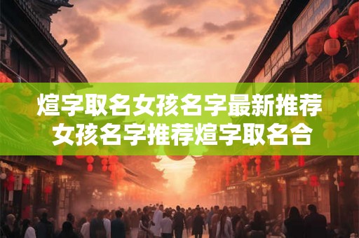 煊字取名女孩名字最新推荐 女孩名字推荐煊字取名合适吗 煊字取名女孩名字最新推荐 女孩名字推荐煊字取名合适吗