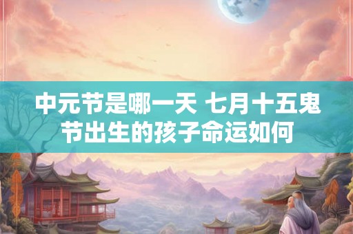 中元节是哪一天 七月十五鬼节出生的孩子命运如何