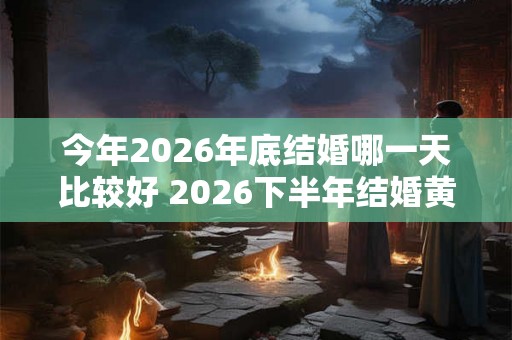 今年2026年底结婚哪一天比较好 2026下半年结婚黄道吉日一览表