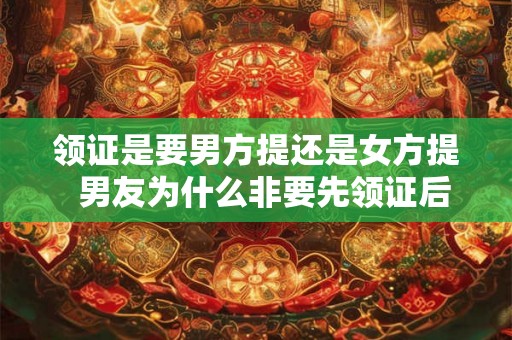 领证是要男方提还是女方提  男友为什么非要先领证后结婚