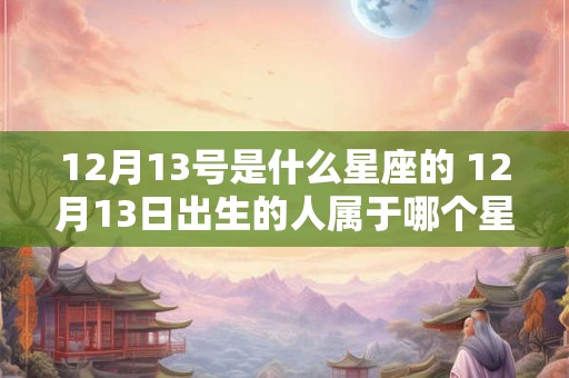 12月13号是什么星座的 12月13日出生的人属于哪个星座 12月13号是什么星座的 12月13日出生的人属于哪个星座