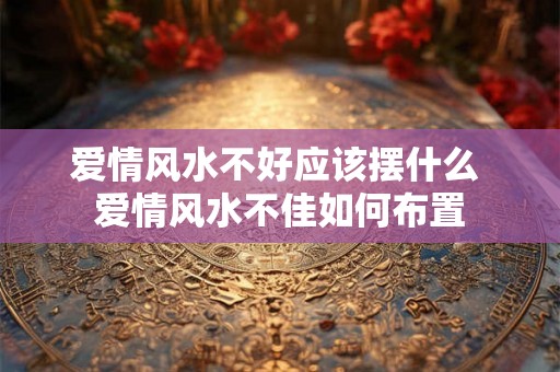 爱情风水不好应该摆什么 爱情风水不佳如何布置 爱情风水不好应该摆什么 爱情风水不佳如何布置