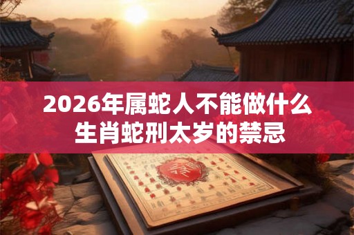 2026年属蛇人不能做什么 生肖蛇刑太岁的禁忌