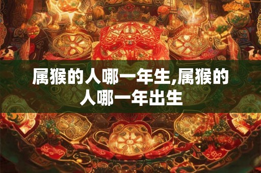 属猴的人哪一年生,属猴的人哪一年出生