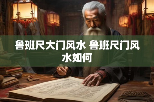 鲁班尺大门风水 鲁班尺门风水如何