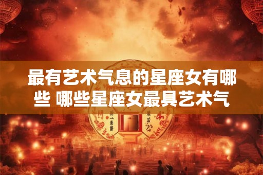 最有艺术气息的星座女有哪些 哪些星座女最具艺术气息